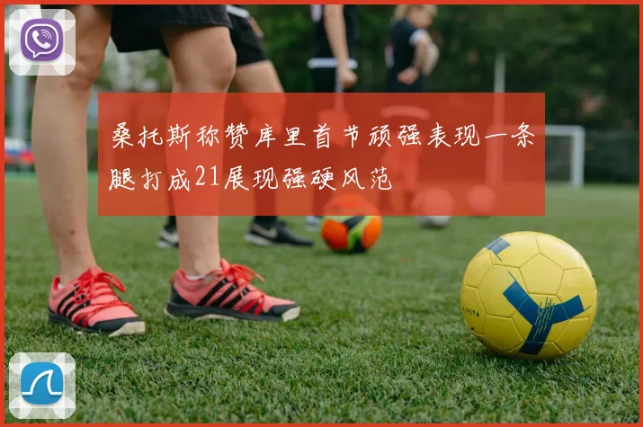 桑托斯称赞库里首节顽强表现一条腿打成21展现强硬风范