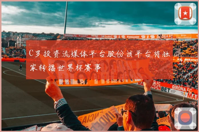 C罗投资流媒体平台股份该平台将独家转播世界杯赛事