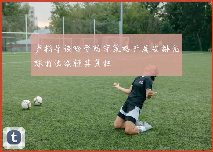 卢指导谈哈登防守策略开局安排无球打法减轻其负担