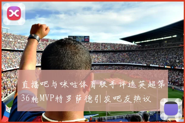 直播吧与咪咕体育联手评选英超第36轮MVP特罗萨德引发吧友热议