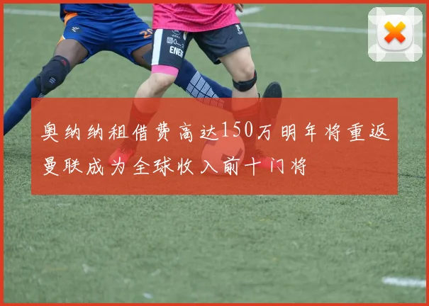 奥纳纳租借费高达150万明年将重返曼联成为全球收入前十门将