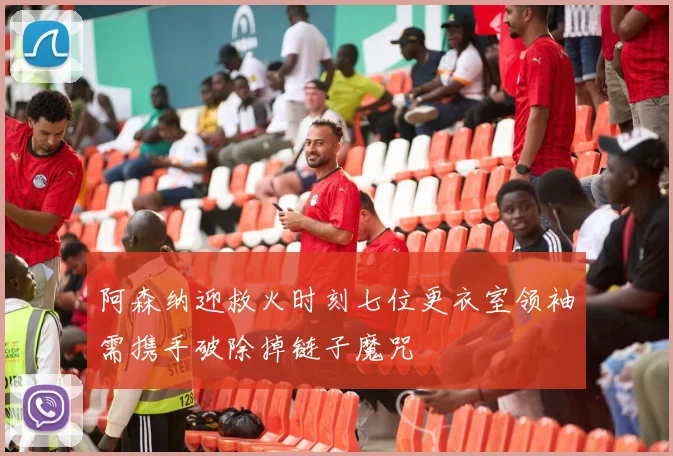 阿森纳迎救火时刻七位更衣室领袖需携手破除掉链子魔咒