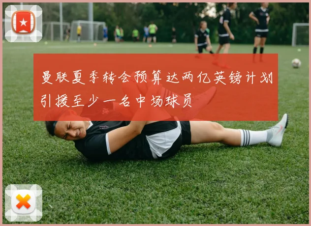 曼联夏季转会预算达两亿英镑计划引援至少一名中场球员