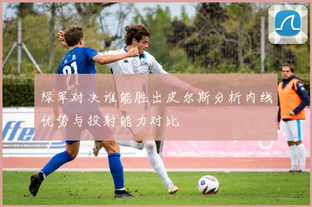 绿军对决谁能胜出皮尔斯分析内线优势与投射能力对比