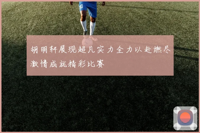 胡明轩展现超凡实力全力以赴燃尽激情成就精彩比赛