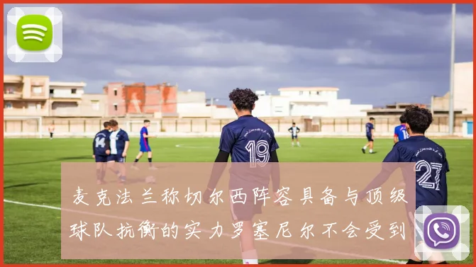 麦克法兰称切尔西阵容具备与顶级球队抗衡的实力罗塞尼尔不会受到压力影响