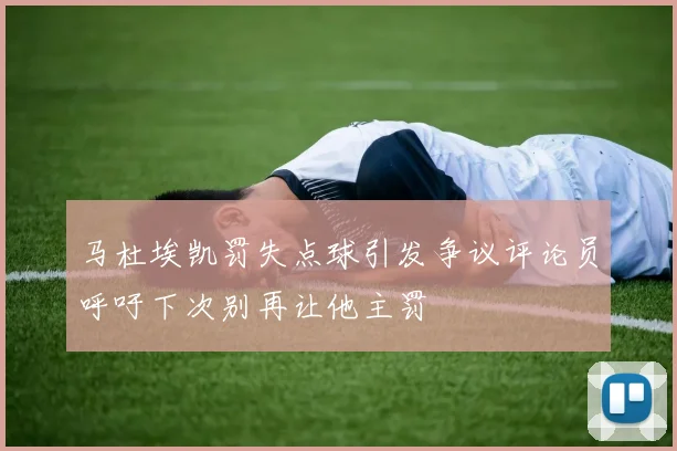 马杜埃凯罚失点球引发争议评论员呼吁下次别再让他主罚