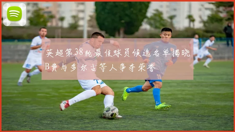 英超第38轮最佳球员候选名单揭晓B费与多尔古等人争夺荣誉
