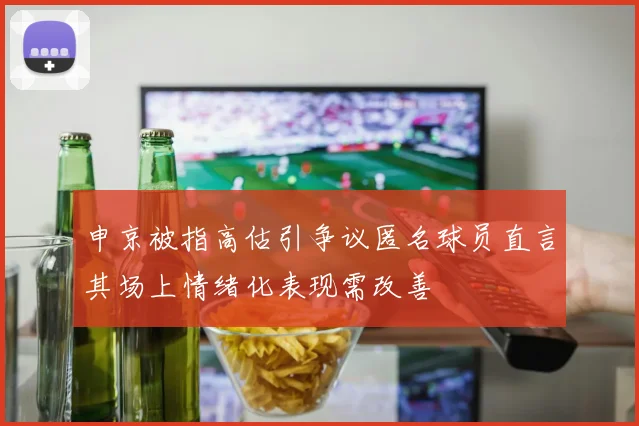 申京被指高估引争议匿名球员直言其场上情绪化表现需改善