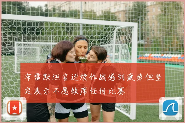 布雷默坦言连续作战感到疲劳但坚定表示不愿缺席任何比赛