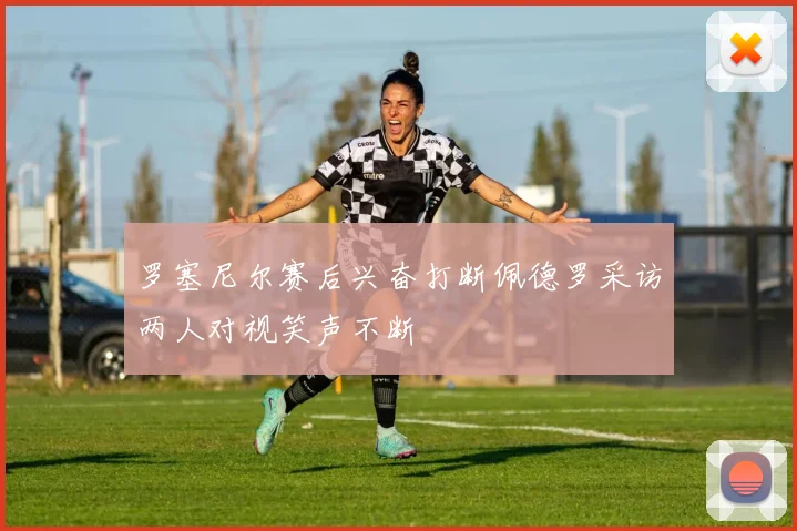 罗塞尼尔赛后兴奋打断佩德罗采访两人对视笑声不断