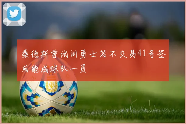 桑德斯曾试训勇士若不交易41号签或能成球队一员