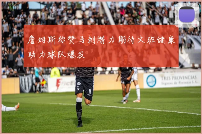 詹姆斯称赞马刺潜力期待文班健康助力球队爆发